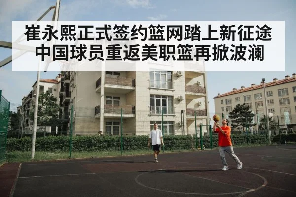 崔永熙正式签约篮网踏上新征途 中国球员重返美职篮再掀波澜