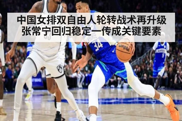中国女排双自由人轮转战术再升级 张常宁回归稳定一传成关键要素