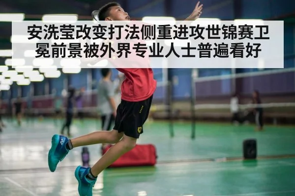 安洗莹改变打法侧重进攻世锦赛卫冕前景被外界专业人士普遍看好