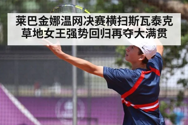 莱巴金娜温网决赛横扫斯瓦泰克 草地女王强势回归再夺大满贯